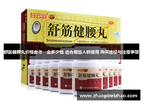 舒筋健腰丸价格查询一盒多少钱 适合哪些人群使用 购买途径与注意事项